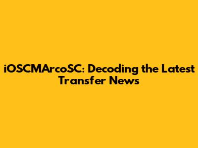 iOSCMArcoSC: Decoding the Latest Transfer News