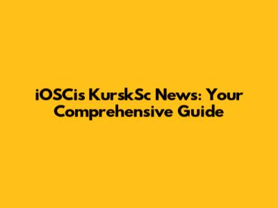 iOSCis KurskSc News: Your Comprehensive Guide