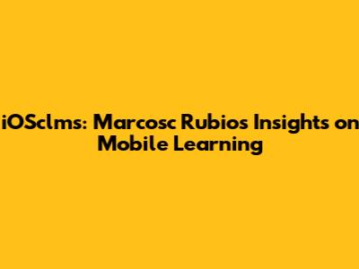 iOSclms: Marcosc Rubio's Insights on Mobile Learning