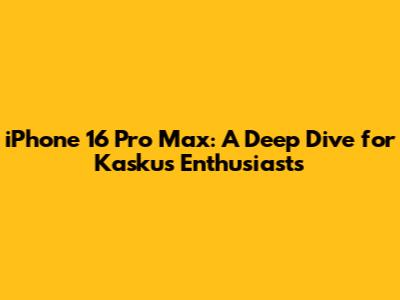 iPhone 16 Pro Max: A Deep Dive for Kaskus Enthusiasts