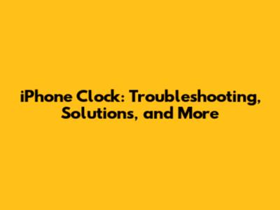iPhone Clock: Troubleshooting, Solutions, and More
