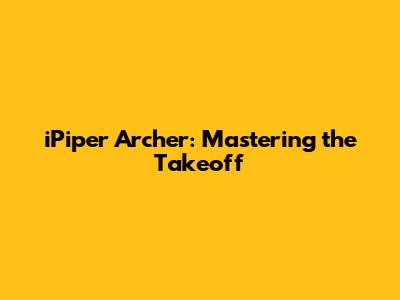 iPiper Archer: Mastering the Takeoff
