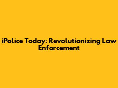 iPolice Today: Revolutionizing Law Enforcement