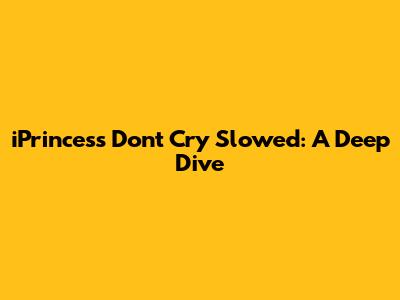 iPrincess 'Don't Cry' Slowed: A Deep Dive