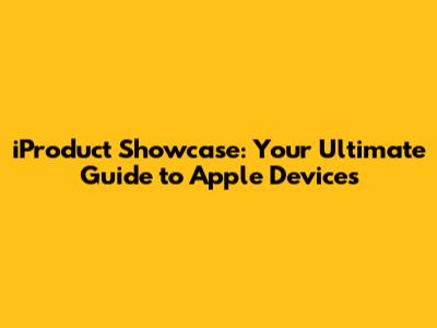 iProduct Showcase: Your Ultimate Guide to Apple Devices