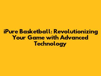 iPure Basketball: Revolutionizing Your Game with Advanced Technology