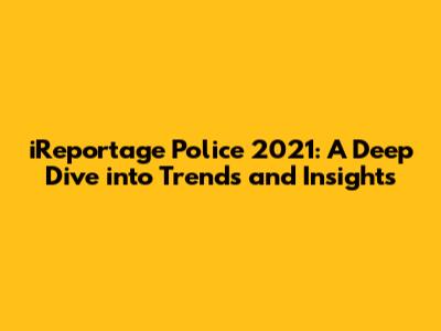 iReportage Police 2021: A Deep Dive into Trends and Insights