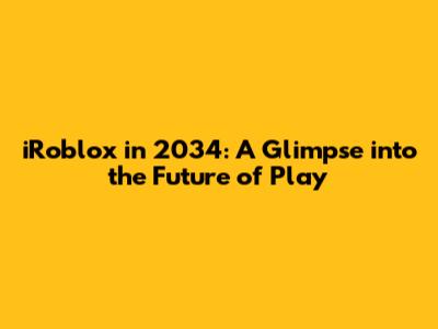 iRoblox in 2034: A Glimpse into the Future of Play