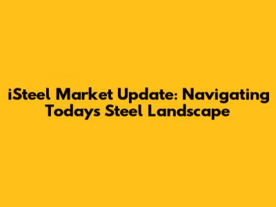 iSteel Market Update: Navigating Today's Steel Landscape