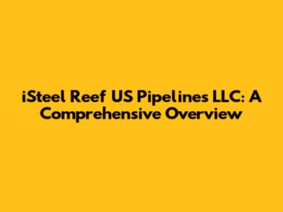 iSteel Reef US Pipelines LLC: A Comprehensive Overview