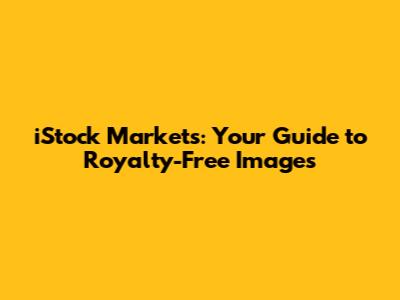 iStock Markets: Your Guide to Royalty-Free Images