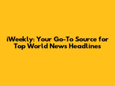 iWeekly: Your Go-To Source for Top World News Headlines