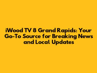 iWood TV 8 Grand Rapids: Your Go-To Source for Breaking News and Local Updates