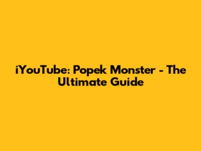 iYouTube: Popek Monster - The Ultimate Guide