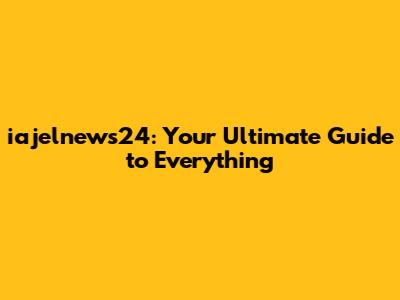 iajelnews24: Your Ultimate Guide to Everything
