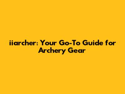 iiarcher: Your Go-To Guide for Archery Gear