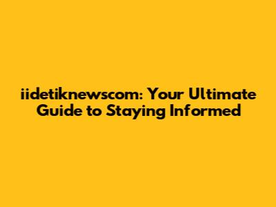 iidetiknewscom: Your Ultimate Guide to Staying Informed