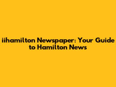 iihamilton Newspaper: Your Guide to Hamilton News