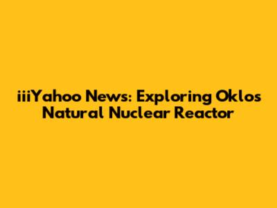 iiiYahoo News: Exploring Oklo's Natural Nuclear Reactor