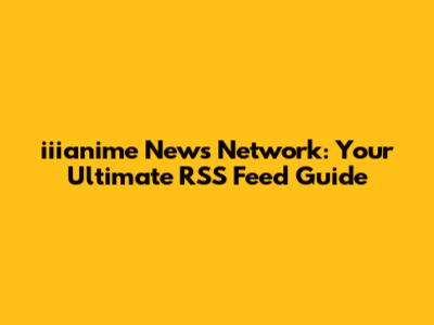 iiianime News Network: Your Ultimate RSS Feed Guide