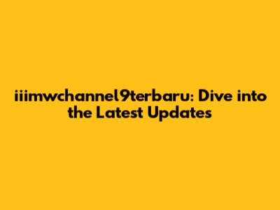 iiimwchannel9terbaru: Dive into the Latest Updates