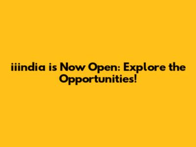 iiindia is Now Open: Explore the Opportunities!