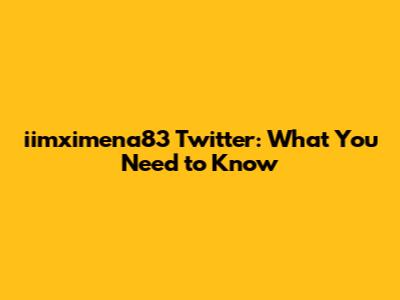 iimximena83 Twitter: What You Need to Know