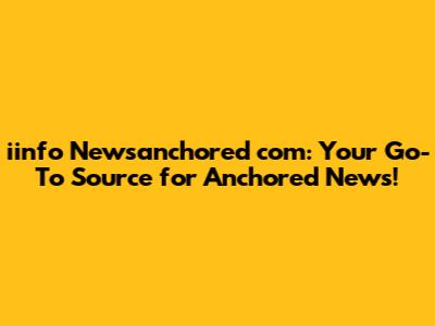 iinfo Newsanchored com: Your Go-To Source for Anchored News!