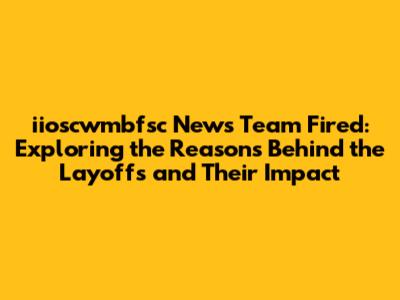 iioscwmbfsc News Team Fired: Exploring the Reasons Behind the Layoffs and Their Impact