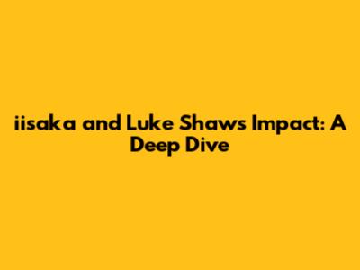 iisaka and Luke Shaw's Impact: A Deep Dive