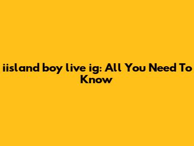 iisland boy live ig: All You Need To Know