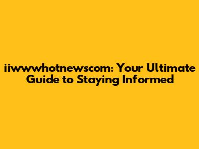 iiwwwhotnewscom: Your Ultimate Guide to Staying Informed