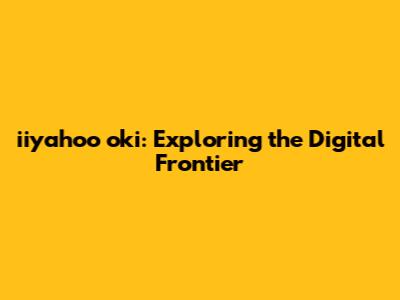iiyahoo oki: Exploring the Digital Frontier