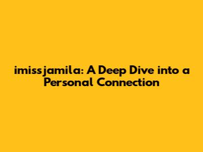 imissjamila: A Deep Dive into a Personal Connection