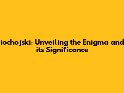 iochojski: Unveiling the Enigma and its Significance