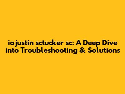 iojustin sctucker 'sc: A Deep Dive into Troubleshooting & Solutions