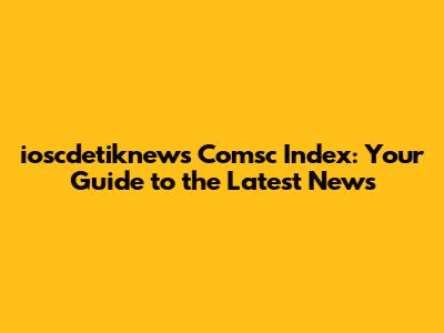 ioscdetiknews Comsc Index: Your Guide to the Latest News