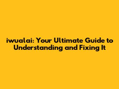 iwualai: Your Ultimate Guide to Understanding and Fixing It