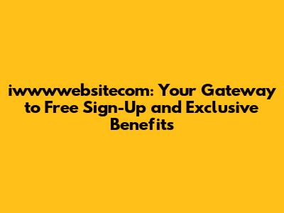 iwwwwebsitecom: Your Gateway to Free Sign-Up and Exclusive Benefits
