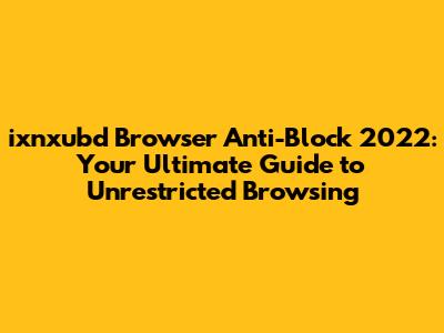 ixnxubd Browser Anti-Block 2022: Your Ultimate Guide to Unrestricted Browsing