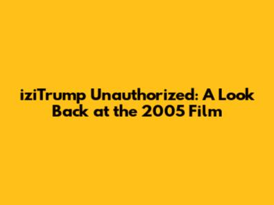 iziTrump Unauthorized: A Look Back at the 2005 Film