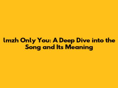 lmzh Only You: A Deep Dive into the Song and Its Meaning