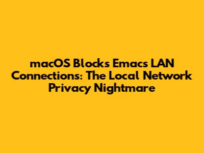 macOS Blocks Emacs LAN Connections: The Local Network Privacy Nightmare