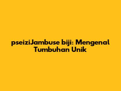 pseiziJambuse biji: Mengenal Tumbuhan Unik