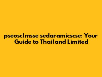 pseosclmsse sedaramicscse: Your Guide to Thailand Limited