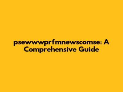 psewwwprfmnewscomse: A Comprehensive Guide