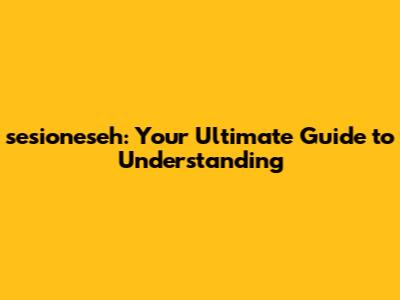 sesioneseh: Your Ultimate Guide to Understanding