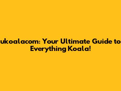 ukoalacom: Your Ultimate Guide to Everything Koala!