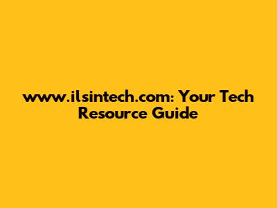 www.ilsintech.com: Your Tech Resource Guide