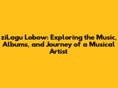 ziLagu Lobow: Exploring the Music, Albums, and Journey of a Musical Artist
